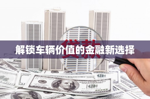 杭锦旗解锁车辆价值的金融新选择