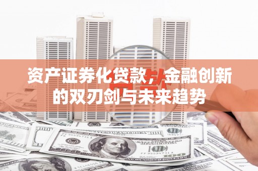 杭锦旗资产证券化贷款，金融创新的双刃剑与未来趋势