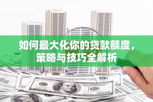 杭锦旗如何最大化你的贷款额度，策略与技巧全解析