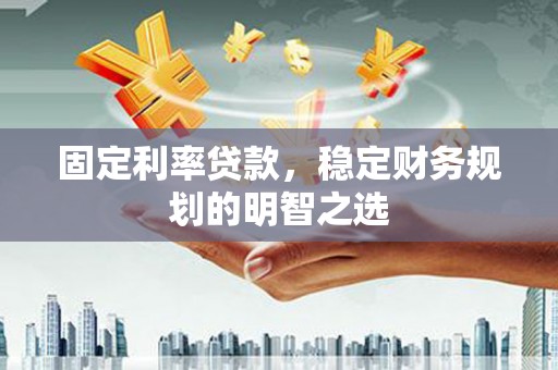 杭锦旗固定利率贷款，稳定财务规划的明智之选