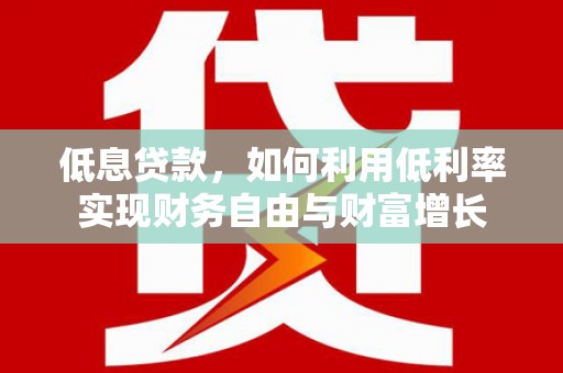 杭锦旗低息贷款，如何利用低利率实现财务自由与财富增长